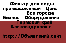 Фильтр для воды промышленный › Цена ­ 189 200 - Все города Бизнес » Оборудование   . Пермский край,Александровск г.